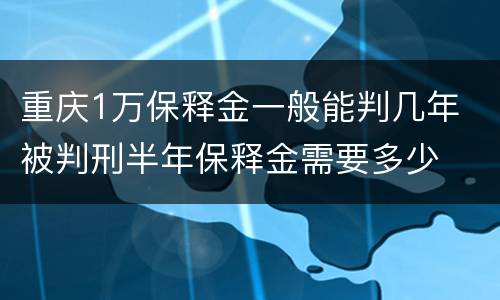 重庆1万保释金一般能判几年 被判刑半年保释金需要多少