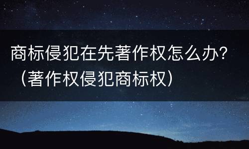 商标侵犯在先著作权怎么办？（著作权侵犯商标权）