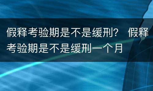 假释考验期是不是缓刑？ 假释考验期是不是缓刑一个月