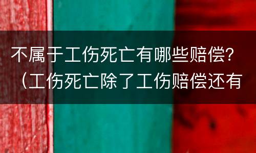 不属于工伤死亡有哪些赔偿？（工伤死亡除了工伤赔偿还有哪些赔）