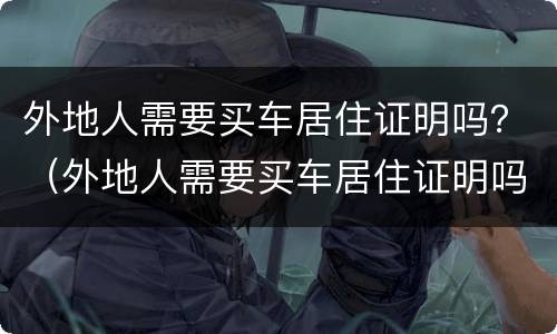 外地人需要买车居住证明吗？（外地人需要买车居住证明吗北京）