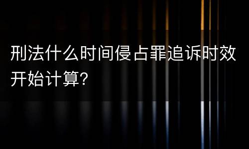 刑法什么时间侵占罪追诉时效开始计算？