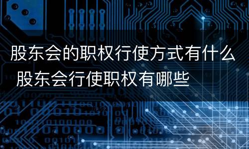 股东会的职权行使方式有什么 股东会行使职权有哪些