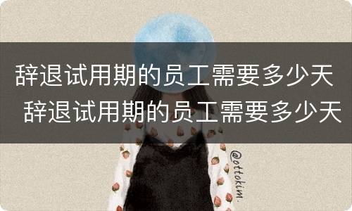 辞退试用期的员工需要多少天 辞退试用期的员工需要多少天上班