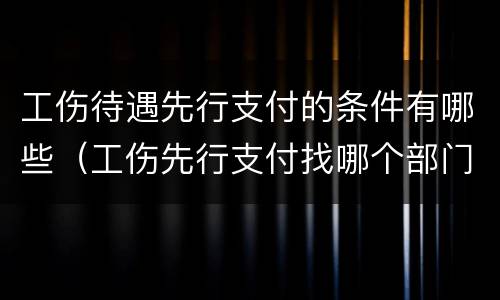 工伤待遇先行支付的条件有哪些（工伤先行支付找哪个部门）