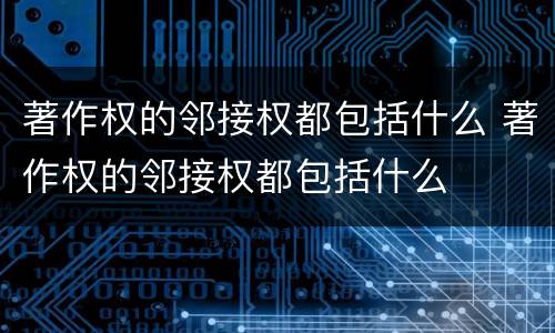 著作权的邻接权都包括什么 著作权的邻接权都包括什么