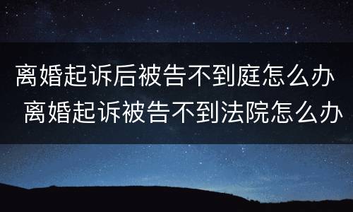 离婚起诉后被告不到庭怎么办 离婚起诉被告不到法院怎么办