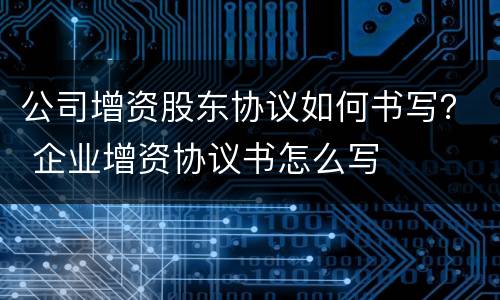 公司增资股东协议如何书写？ 企业增资协议书怎么写