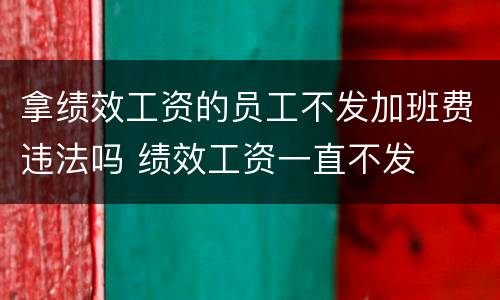拿绩效工资的员工不发加班费违法吗 绩效工资一直不发