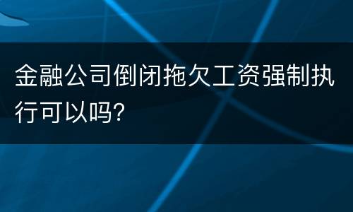 金融公司倒闭拖欠工资强制执行可以吗？
