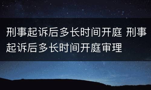 刑事起诉后多长时间开庭 刑事起诉后多长时间开庭审理