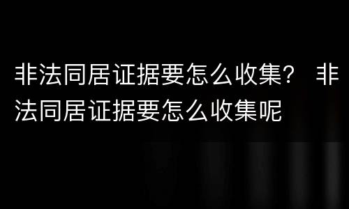 非法同居证据要怎么收集？ 非法同居证据要怎么收集呢