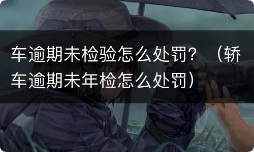 车逾期未检验怎么处罚？（轿车逾期未年检怎么处罚）
