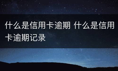 什么是信用卡逾期 什么是信用卡逾期记录