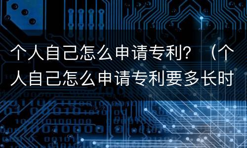 个人自己怎么申请专利？（个人自己怎么申请专利要多长时间）