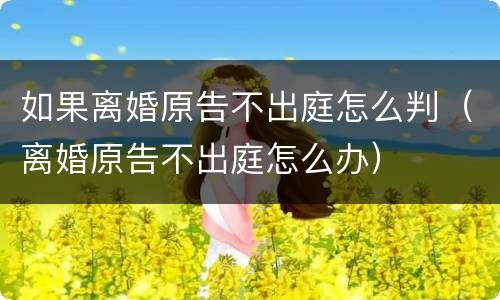 如果离婚原告不出庭怎么判（离婚原告不出庭怎么办）