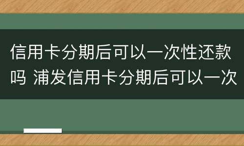 信用卡分期后可以一次性还款吗 浦发信用卡分期后可以一次性还款吗