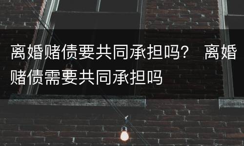 离婚赌债要共同承担吗？ 离婚赌债需要共同承担吗