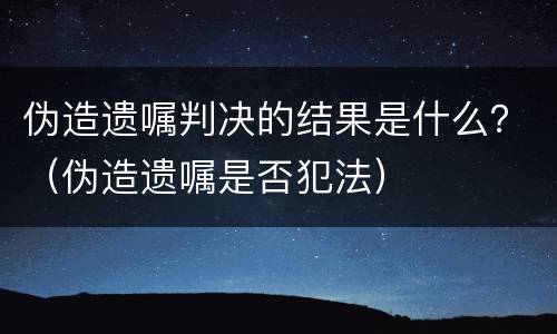 伪造遗嘱判决的结果是什么？（伪造遗嘱是否犯法）