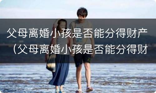 父母离婚小孩是否能分得财产（父母离婚小孩是否能分得财产呢）
