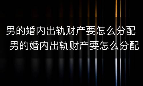 男的婚内出轨财产要怎么分配 男的婚内出轨财产要怎么分配才能离婚