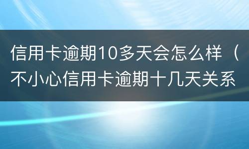 信用卡逾期10多天会怎么样（不小心信用卡逾期十几天关系大吗）