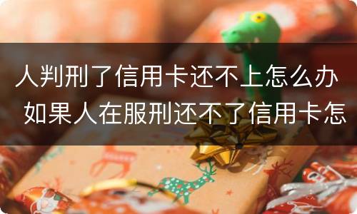 人判刑了信用卡还不上怎么办 如果人在服刑还不了信用卡怎么办