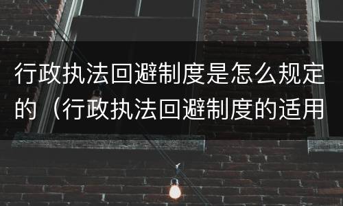 行政执法回避制度是怎么规定的（行政执法回避制度的适用程序）