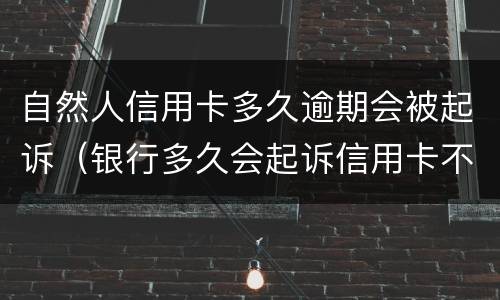 自然人信用卡多久逾期会被起诉（银行多久会起诉信用卡不还的人）