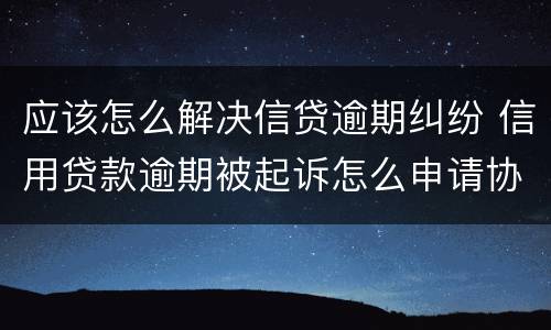 应该怎么解决信贷逾期纠纷 信用贷款逾期被起诉怎么申请协商