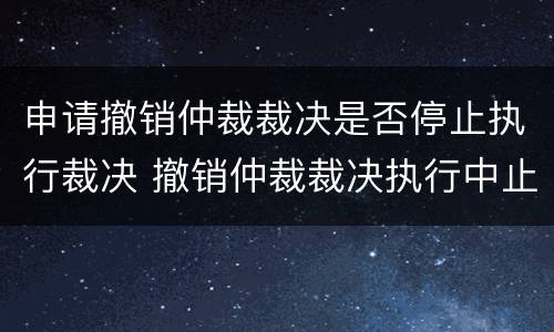 申请撤销仲裁裁决是否停止执行裁决 撤销仲裁裁决执行中止吗