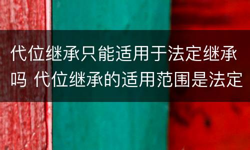 代位继承只能适用于法定继承吗 代位继承的适用范围是法定继承