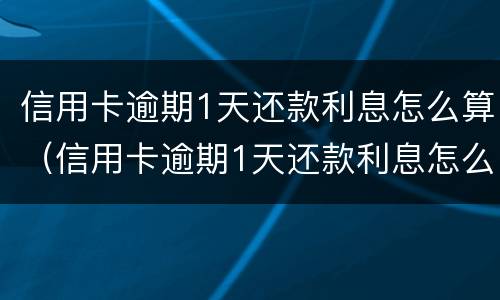 信用卡逾期1天还款利息怎么算（信用卡逾期1天还款利息怎么算出来的）