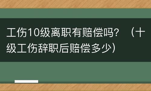 工伤10级离职有赔偿吗？（十级工伤辞职后赔偿多少）