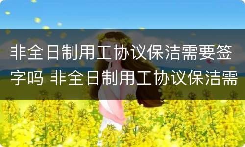 非全日制用工协议保洁需要签字吗 非全日制用工协议保洁需要签字吗