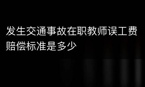 发生交通事故在职教师误工费赔偿标准是多少