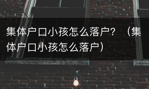集体户口小孩怎么落户？（集体户口小孩怎么落户）