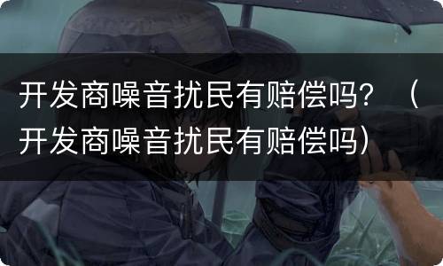开发商噪音扰民有赔偿吗？（开发商噪音扰民有赔偿吗）