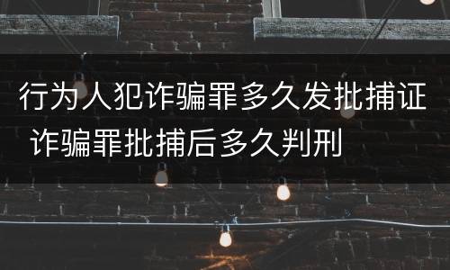 行为人犯诈骗罪多久发批捕证 诈骗罪批捕后多久判刑