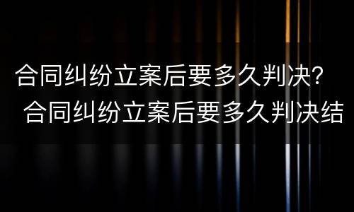 合同纠纷立案后要多久判决？ 合同纠纷立案后要多久判决结果