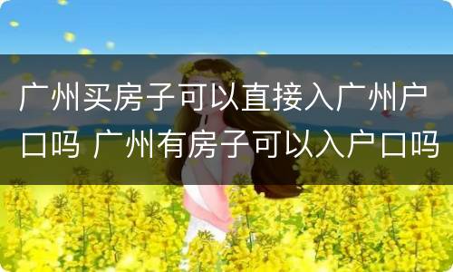广州买房子可以直接入广州户口吗 广州有房子可以入户口吗