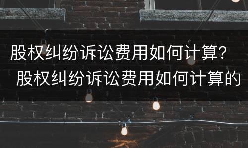 股权纠纷诉讼费用如何计算？ 股权纠纷诉讼费用如何计算的