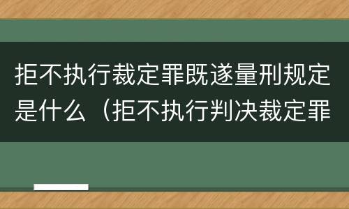 拒不执行裁定罪既遂量刑规定是什么（拒不执行判决裁定罪情节严重司法解释）