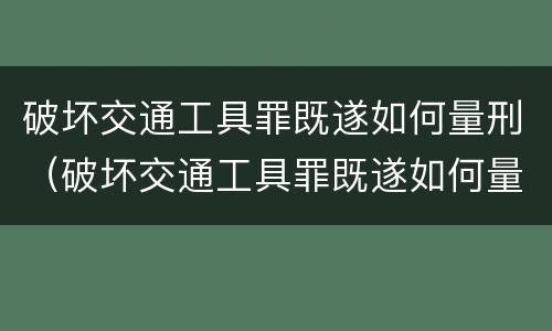 破坏交通工具罪既遂如何量刑（破坏交通工具罪既遂如何量刑的）