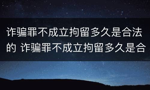 诈骗罪不成立拘留多久是合法的 诈骗罪不成立拘留多久是合法的呢
