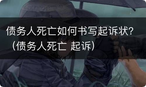 债务人死亡如何书写起诉状？（债务人死亡 起诉）