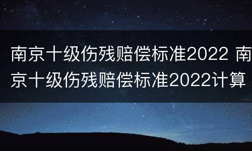南京十级伤残赔偿标准2022 南京十级伤残赔偿标准2022计算