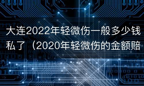 大连2022年轻微伤一般多少钱私了（2020年轻微伤的金额赔偿标准）