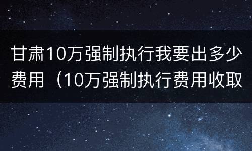 甘肃10万强制执行我要出多少费用（10万强制执行费用收取标准）