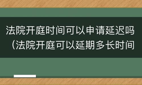 法院开庭时间可以申请延迟吗（法院开庭可以延期多长时间）